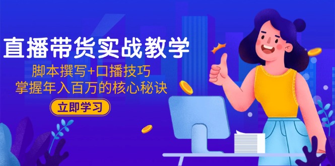 直播带货实战教学：脚本撰写+口播技巧，掌握年入百万的核心秘诀-一起创业
