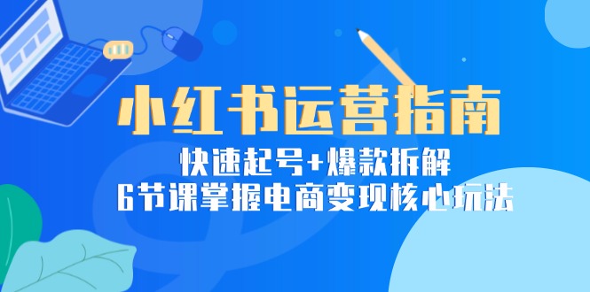 小红书运营指南：快速起号+爆款拆解，6节课掌握电商变现核心玩法-一起创业
