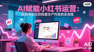 AI 赋能小红书运营：从账号定位到批量生产内容的全流程-一起创业