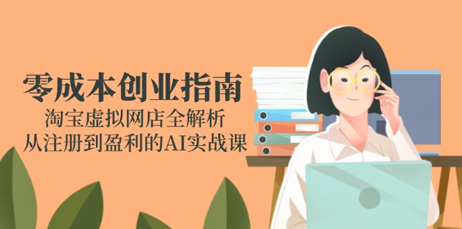 零成本创业指南：淘宝虚拟网店全解析，从注册到盈利的AI实战课-一起创业