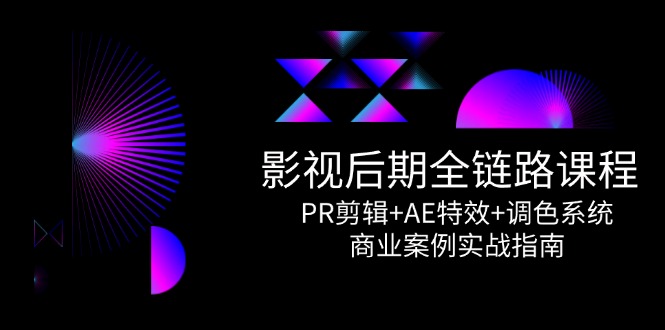 影视后期全链路课程，PR剪辑+AE特效+调色系统，商业案例实战指南-一起创业