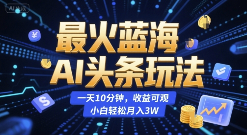最火蓝海AI头条玩法，一天10分钟，收益可观，小白轻松月入3W【揭秘】-一起创业