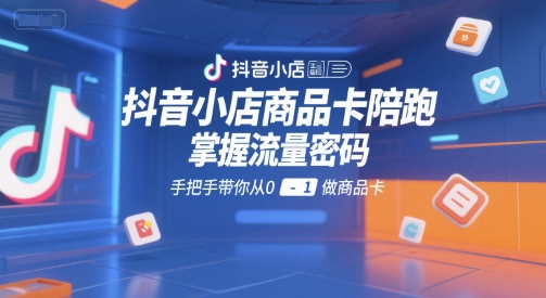 抖音小店商品卡陪跑，掌握流量密码，手把手带你从0-1做商品卡-一起创业