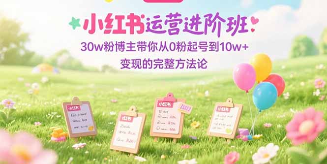 小红书运营进阶班：30w粉博主带你从0粉起号到10w+变现的完整方法论-一起创业