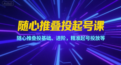 随心推叠投起号课，随心推叠投基础、进阶，精准起号投放等-一起创业