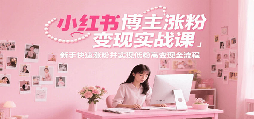 小红书博主涨粉变现实战课，新手快速涨粉并实现低粉高变现全流程-一起创业
