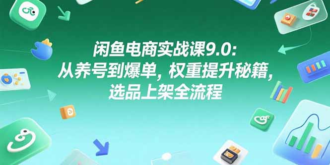 闲鱼电商实战课9.0：从养号到爆单，权重提升秘籍，选品上架全流程-一起创业