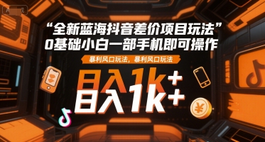 全新蓝海抖音差价项目玩法，0基础小白一部手机即可操作，暴利风口玩法，日入1k+【揭秘】-一起创业