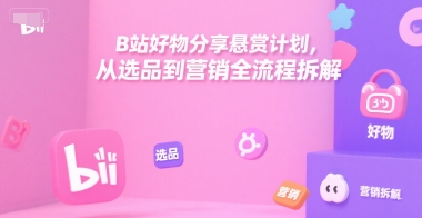 B站好物分享悬赏计划，从选品到营销全流程拆解-一起创业