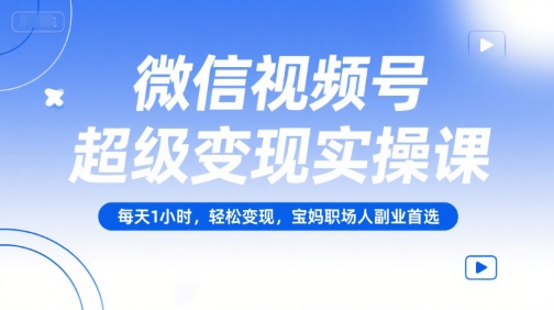 微信视频号超级变现实操课，每天1小时，轻松变现，宝妈职场人副业首选-一起创业