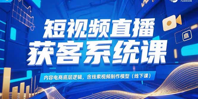短视频直播获客系统课，内容电商底层逻辑，含线索视频制作模型(线下课-一起创业