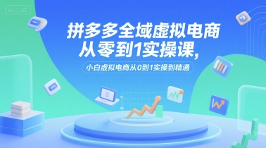 拼多多全域虚拟电商从零到1实操课，小白虚拟电商从0到1实操到精通-一起创业