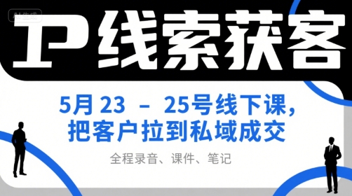 IP线索获客5月23-25号线下课，把客户拉到私域成交(录音+课件+笔记)-一起创业