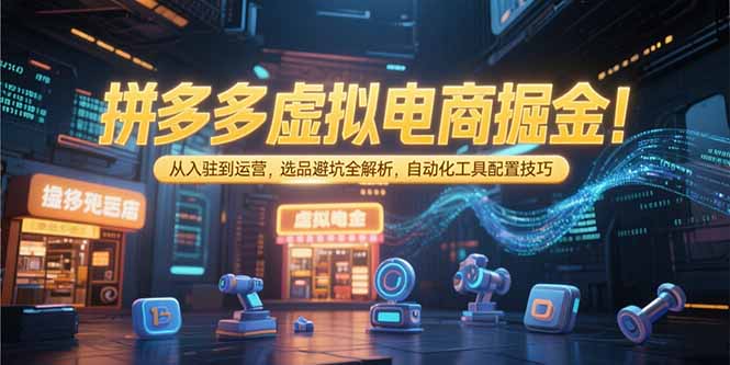 拼多多虚拟电商掘金：从入驻到运营，选品避坑全解析，自动化工具配置技巧-一起创业