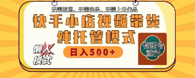 快手小店托管代运营，无需剪辑，无需选品，无需上传作品，全程无需操作，轻松月入5k+【揭秘】-一起创业