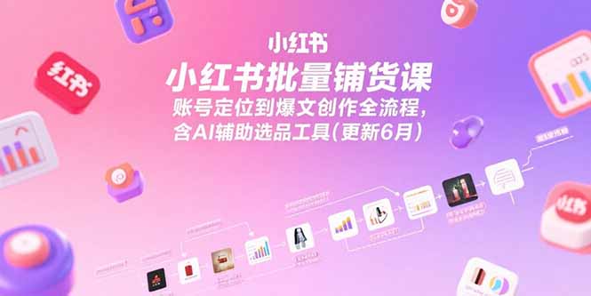 小红书批量铺货课，账号定位到爆文创作全流程，含AI辅助选品工具(更新6月-一起创业