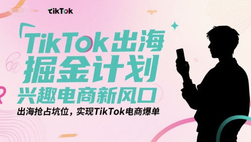 TikTok出海掘金计划，兴趣电商新风口，出海抢占坑位，实现TikTok电商爆单-一起创业