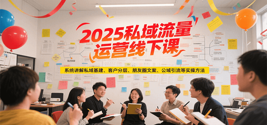 2025私域流量运营线下课，系统讲解私域基建/客户分层/朋友圈文案/公域引流等实操方法-一起创业
