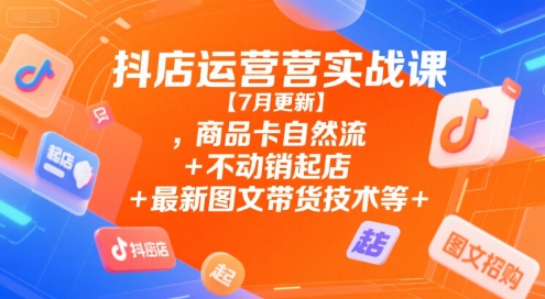 抖店运营实战课【7月更新】,商品卡自然流+不动销起店+最新图文带货技术等-一起创业