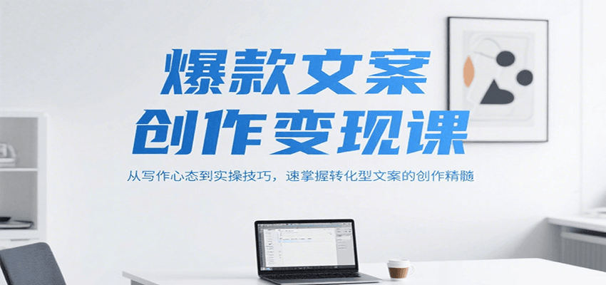 爆款文案创作变现课，从写作心态到实操技巧，速掌握转化型文案的创作精髓-一起创业