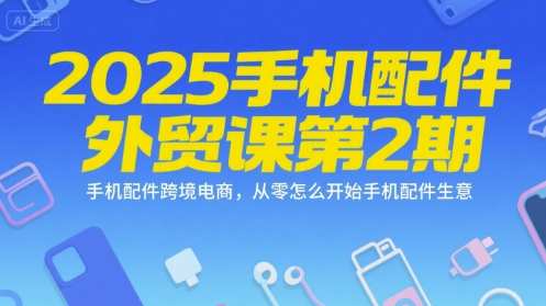 2025手机配件外贸课第2期，手机配件跨境电商，从零怎么开始手机配件生意-一起创业