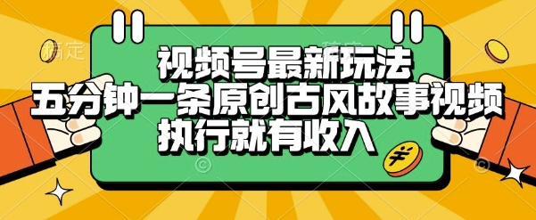 视频号最新玩法，五分钟一条原创古风故事类视频执行就有收入【揭秘】-一起创业