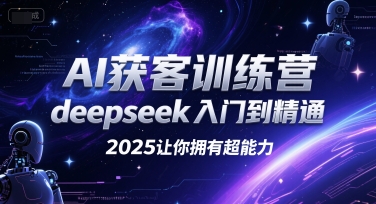 AI获客训练营，deepseek入门到精通，2025让你拥有超能力-一起创业