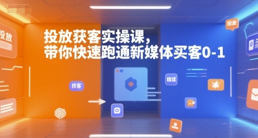 投放获客实操课，带你快速跑通新媒体买客0-1-一起创业
